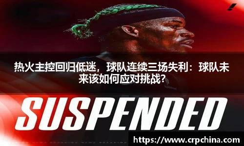 热火主控回归低迷，球队连续三场失利：球队未来该如何应对挑战？