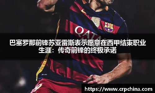 巴塞罗那前锋苏亚雷斯表示愿意在西甲结束职业生涯：传奇前锋的终极承诺