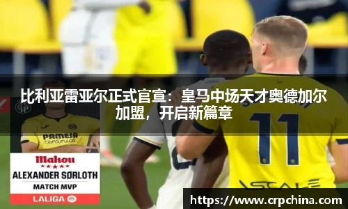 比利亚雷亚尔正式官宣：皇马中场天才奥德加尔加盟，开启新篇章