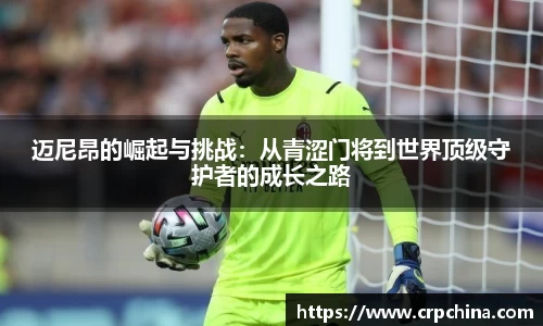 迈尼昂的崛起与挑战：从青涩门将到世界顶级守护者的成长之路