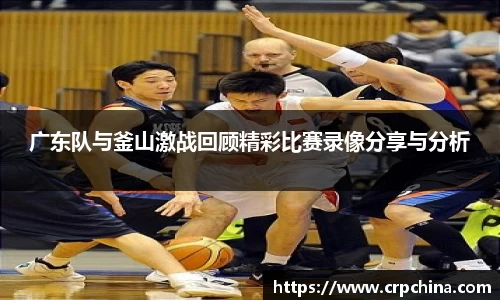 广东队与釜山激战回顾精彩比赛录像分享与分析