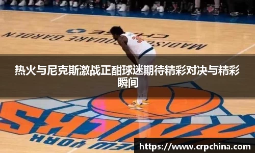 热火与尼克斯激战正酣球迷期待精彩对决与精彩瞬间