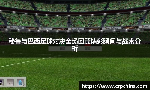 秘鲁与巴西足球对决全场回顾精彩瞬间与战术分析