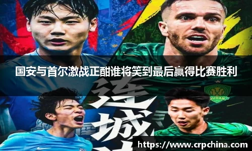 国安与首尔激战正酣谁将笑到最后赢得比赛胜利