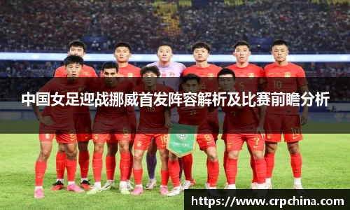 中国女足迎战挪威首发阵容解析及比赛前瞻分析