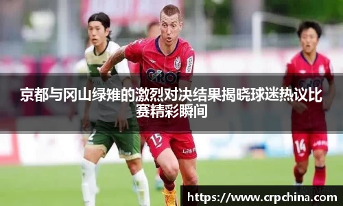 京都与冈山绿雉的激烈对决结果揭晓球迷热议比赛精彩瞬间