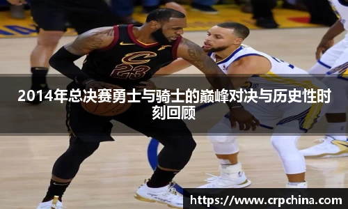 2014年总决赛勇士与骑士的巅峰对决与历史性时刻回顾