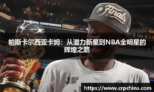 帕斯卡尔西亚卡姆：从潜力新星到NBA全明星的辉煌之路