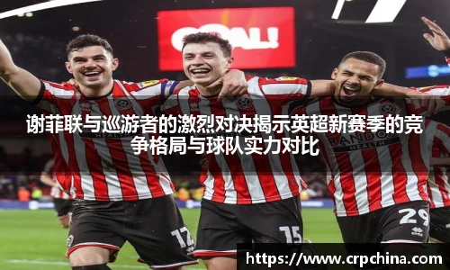谢菲联与巡游者的激烈对决揭示英超新赛季的竞争格局与球队实力对比