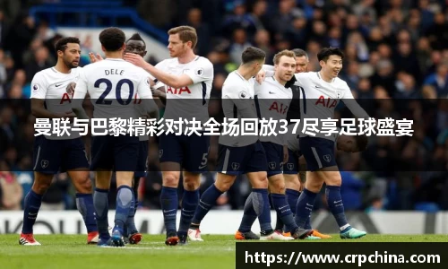 曼联与巴黎精彩对决全场回放37尽享足球盛宴