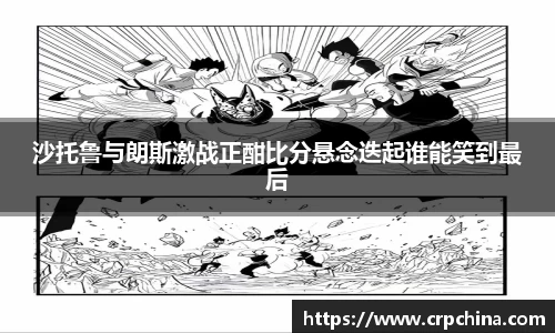 沙托鲁与朗斯激战正酣比分悬念迭起谁能笑到最后