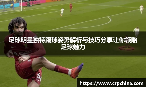 足球明星独特踢球姿势解析与技巧分享让你领略足球魅力