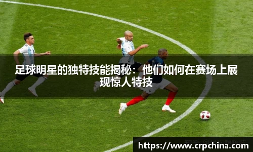 足球明星的独特技能揭秘：他们如何在赛场上展现惊人特技