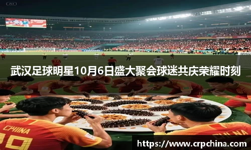 武汉足球明星10月6日盛大聚会球迷共庆荣耀时刻